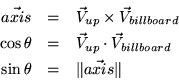 \begin{eqnarray*}
\vec{axis} & = & \vec{V}_{up} \times \vec{V}_{billboard} \\
\...
...\vec{V}_{billboard} \\
\sin \theta & = & \Vert \vec{axis} \Vert
\end{eqnarray*}