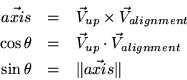 \begin{eqnarray*}
\vec{axis} & = & \vec{V}_{up} \times \vec{V}_{alignment} \\
\...
...\vec{V}_{alignment} \\
\sin \theta & = & \Vert \vec{axis} \Vert
\end{eqnarray*}