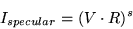 \begin{displaymath}I_{specular} = (V \cdot R)^s\end{displaymath}