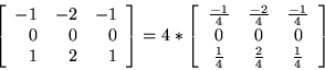 \begin{displaymath}
\left[
\begin{array}{r r r}
-1 & -2 & -1 \\
0 & 0 & 0 \\
1...
...\\
\frac{1}{4} & \frac{2}{4} & \frac{1}{4}
\end{array}\right]
\end{displaymath}