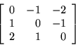 \begin{displaymath}
\left[
\begin{array}{r r r}
0 & -1 & -2 \\
1 & 0 & -1 \\
2 & 1 & 0 \\
\end{array}
\right]
\end{displaymath}