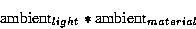 \begin{displaymath}\hbox{ambient}_{light} \ast \hbox{ambient}_{material}\end{displaymath}